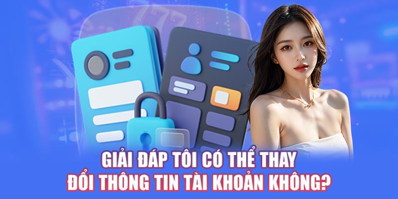 Giải đáp tôi có thể thay đổi thông tin tài khoản không?