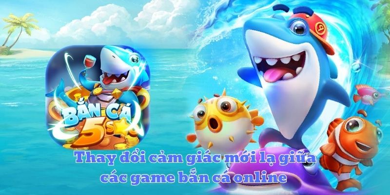 Thay đổi cảm giác mới lạ giữa các game bắn cá online 
